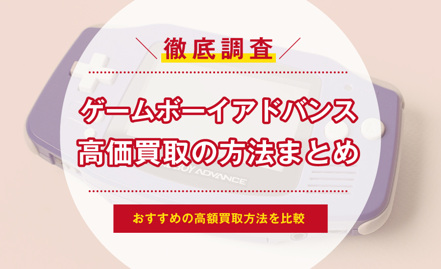 ゲームボーイアドバンスを買取に出す前に！おすすめの高価買取方法を