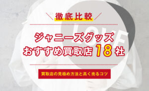 ジャニーズグッズ買取18社を比較！おすすめ店の見極め方法と高く売るコツ | サクッと買取